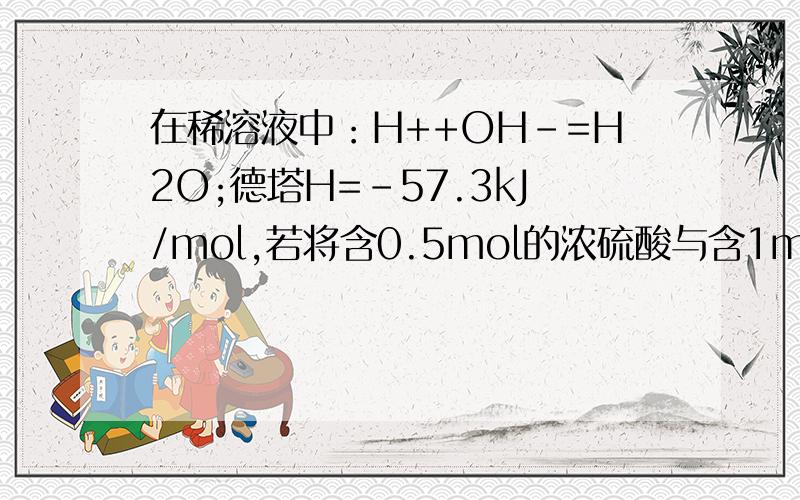 在稀溶液中：H++OH－=H2O;德塔H=-57.3kJ/mol,若将含0.5mol的浓硫酸与含1molNaOH的溶液混合,放出的热量大在稀溶液中：H++OH－=H2O;?H=-57.3kJ/mol,若将含0.5mol的浓硫酸与含1molNaOH的溶液混合,放出的热量大于