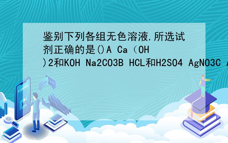 鉴别下列各组无色溶液,所选试剂正确的是()A Ca（OH)2和KOH Na2CO3B HCL和H2SO4 AgNO3C AgNO3和K2SO4 BaCl2D HNO3和NaNO3 酚酞