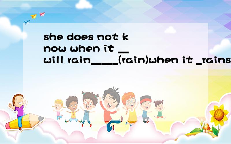 she does not know when it __will rain_____(rain)when it _rains___(rain),I _will tell____(tell) you.Please tell me when it _rains______(rain).请告诉我这样填的理由