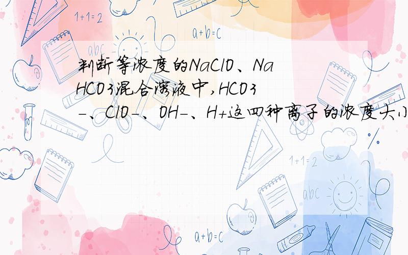 判断等浓度的NaClO、NaHCO3混合溶液中,HCO3-、ClO-、OH-、H+这四种离子的浓度大小,排序.