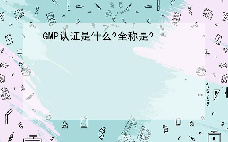 GMP认证是什么?全称是?