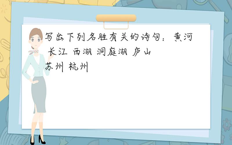 写出下列名胜有关的诗句：黄河 长江 西湖 洞庭湖 庐山 苏州 杭州