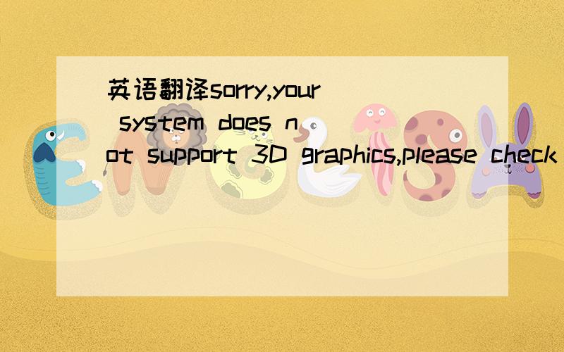 英语翻译sorry,your system does not support 3D graphics,please check your hardware and system configerationthen try again.把解决方法及步骤发过来