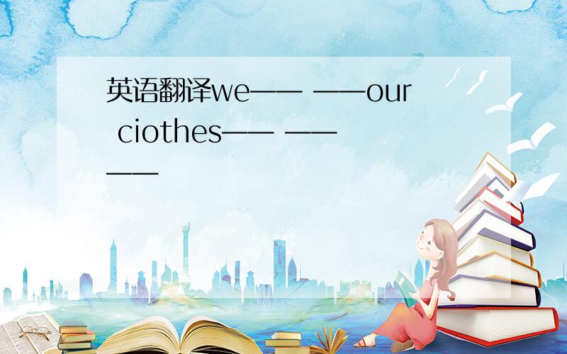 英语翻译we—— ——our ciothes—— —— ——