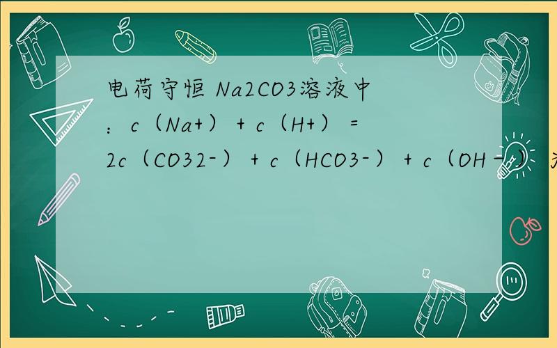 电荷守恒 Na2CO3溶液中：c（Na+）＋c（H+）＝2c（CO32-）＋c（HCO3-）＋c（OH－） 为什么na+前不用乘以2啊