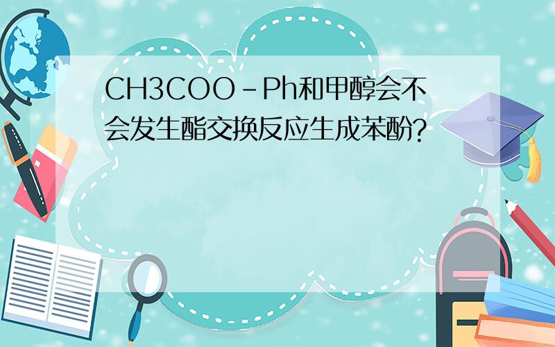 CH3COO-Ph和甲醇会不会发生酯交换反应生成苯酚?