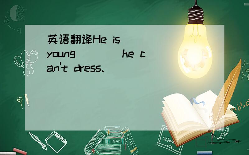 英语翻译He is ___ young ___ he can't dress.