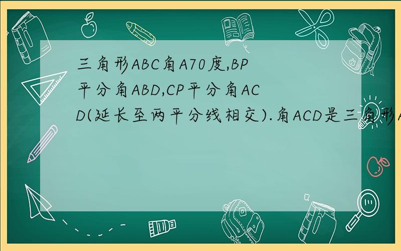 三角形ABC角A70度,BP平分角ABD,CP平分角ACD(延长至两平分线相交).角ACD是三角形ABC的外角,求角BPC度数