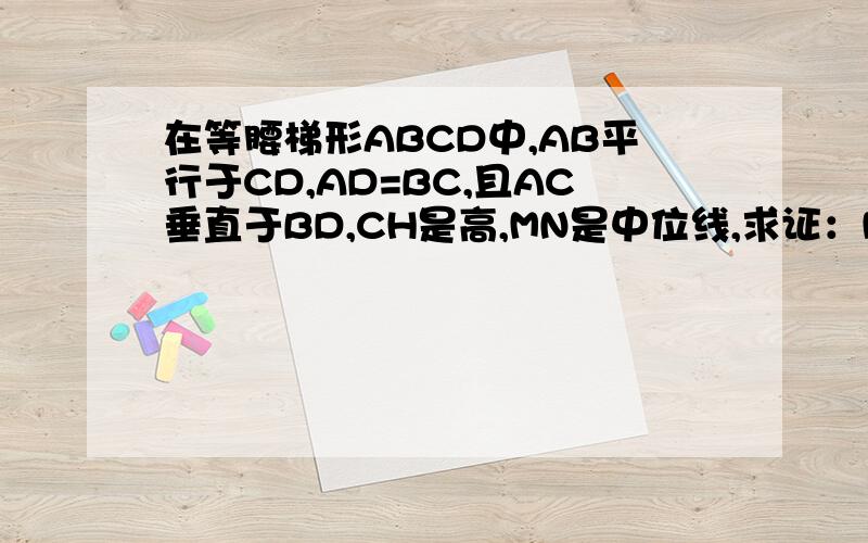 在等腰梯形ABCD中,AB平行于CD,AD=BC,且AC垂直于BD,CH是高,MN是中位线,求证：MN=CH