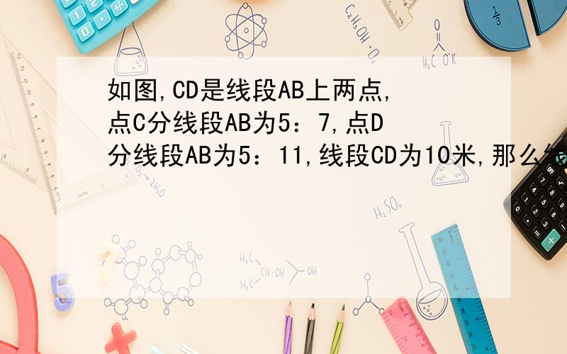 如图,CD是线段AB上两点,点C分线段AB为5：7,点D分线段AB为5：11,线段CD为10米,那么线段AB的长为