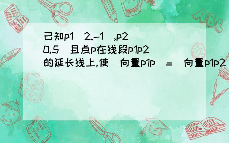 已知p1（2.-1）,p2（0,5）且点p在线段p1p2的延长线上,使|向量p1p|=|向量p1p2|,则p点的坐标是A.(-2.11) B.(4/3,1) C.(2/3,3) D.(2.-7)