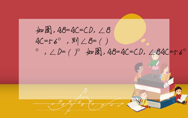 如图,AB=AC=CD,∠BAC=56°,则∠B=( )°,∠D=( )°如图,AB=AC=CD,∠BAC=56°,则∠B=(       )°,∠D=(       )°.