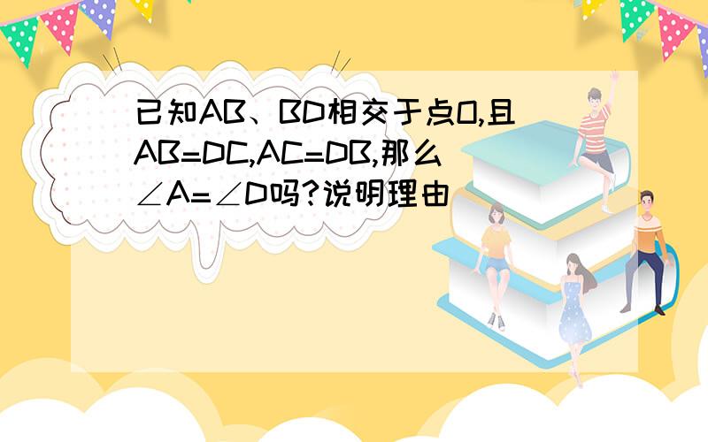 已知AB、BD相交于点O,且AB=DC,AC=DB,那么∠A=∠D吗?说明理由