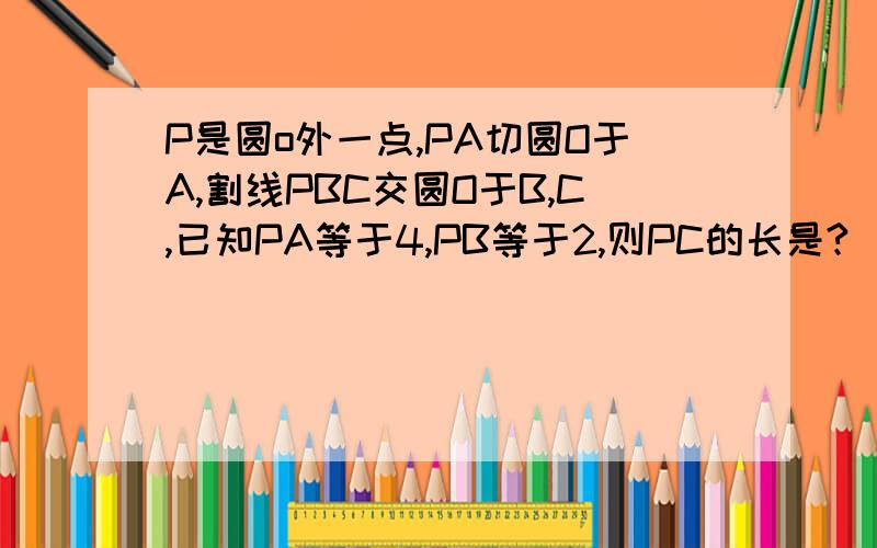 P是圆o外一点,PA切圆O于A,割线PBC交圆O于B,C,已知PA等于4,PB等于2,则PC的长是?