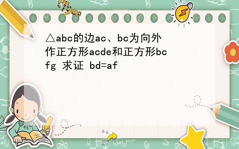 △abc的边ac、bc为向外作正方形acde和正方形bcfg 求证 bd=af