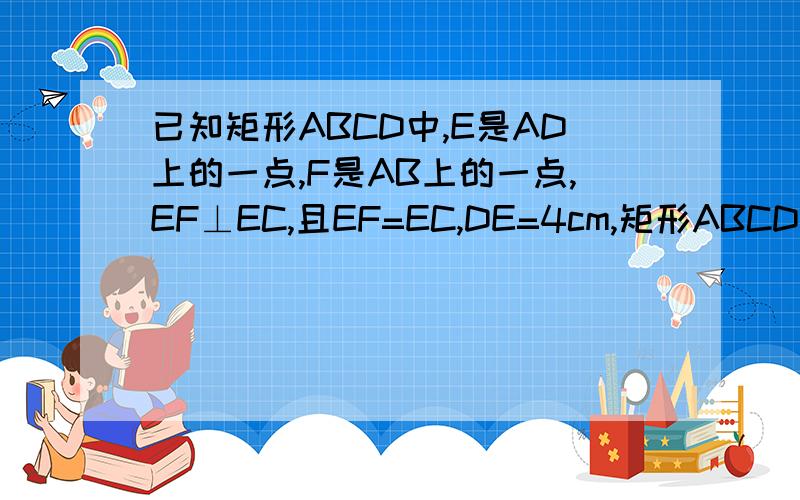 已知矩形ABCD中,E是AD上的一点,F是AB上的一点,EF⊥EC,且EF=EC,DE=4cm,矩形ABCD的周长为32cm,求EC的长.麻烦解答下,