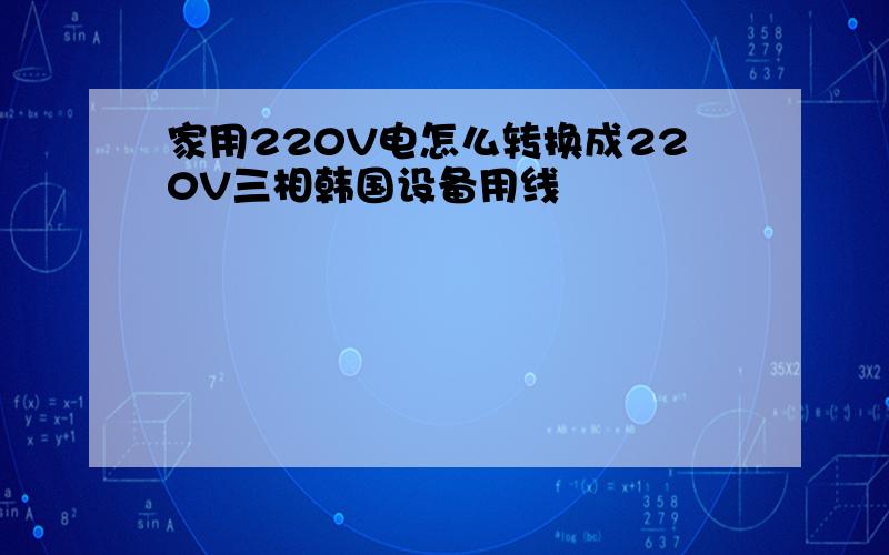 家用220V电怎么转换成220V三相韩国设备用线