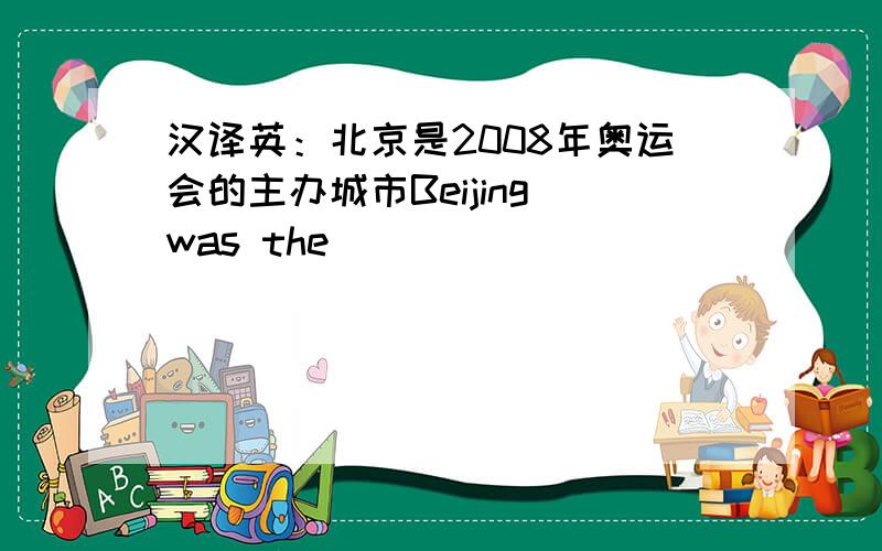 汉译英：北京是2008年奥运会的主办城市Beijing was the ______ _______ the 2008 ______