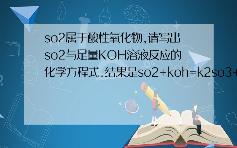 so2属于酸性氧化物,请写出so2与足量KOH溶液反应的化学方程式.结果是so2+koh=k2so3+h2o 为什么s为什么so2变为so3?中考考完都忘了快帮忙复习一下!