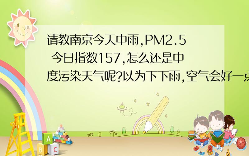 请教南京今天中雨,PM2.5 今日指数157,怎么还是中度污染天气呢?以为下下雨,空气会好一点.下雨能改善空气的质量吗?