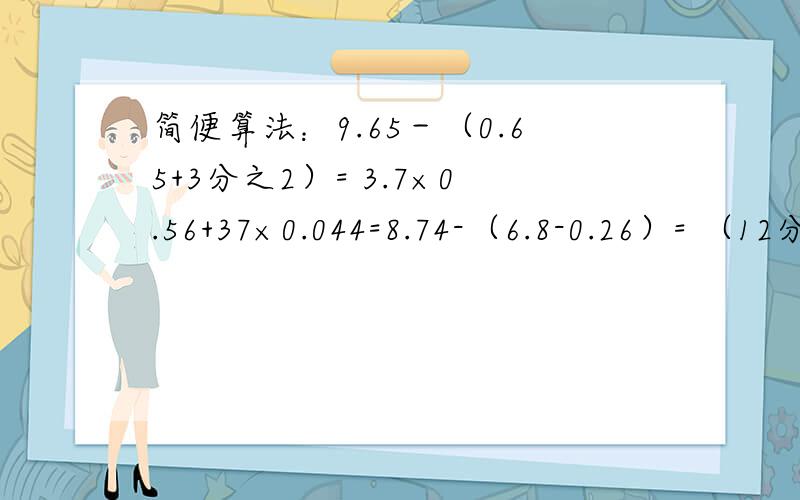 简便算法：9.65－（0.65+3分之2）= 3.7×0.56+37×0.044=8.74-（6.8-0.26）= （12分之11+4分之1-3分之2）×24=