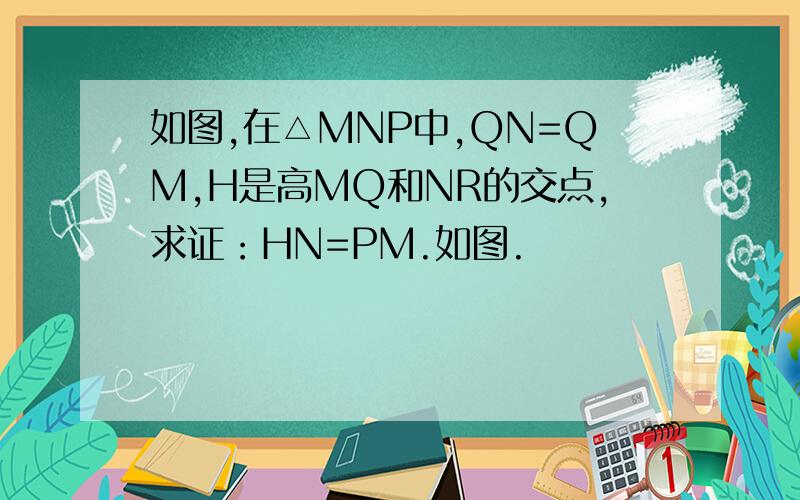 如图,在△MNP中,QN=QM,H是高MQ和NR的交点,求证：HN=PM.如图.