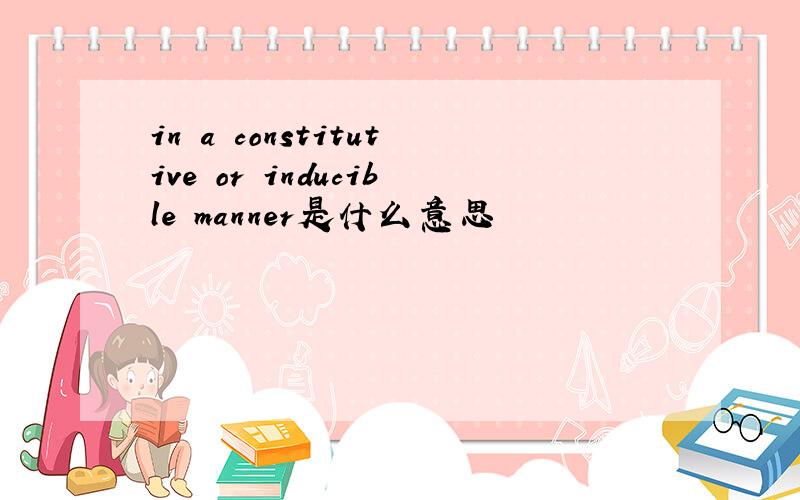 in a constitutive or inducible manner是什么意思