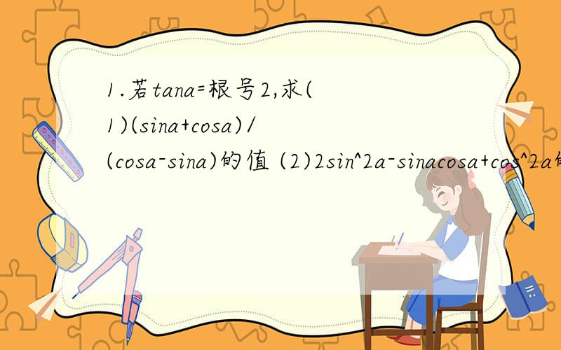 1.若tana=根号2,求(1)(sina+cosa)/(cosa-sina)的值 (2)2sin^2a-sinacosa+cos^2a的值 2.化简(sin^2atana+cos^2a/tana+2sinacosa)sinacosa