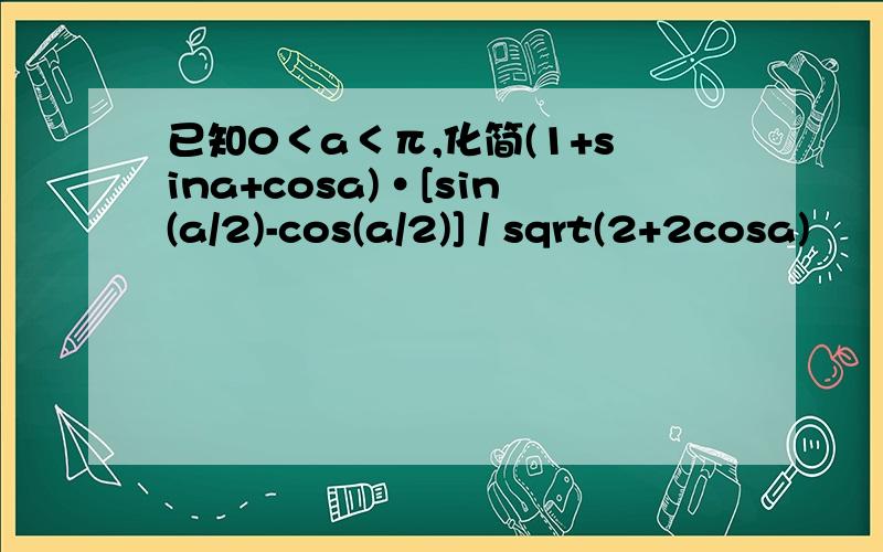 已知0＜a＜π,化简(1+sina+cosa)·[sin(a/2)-cos(a/2)] / sqrt(2+2cosa)