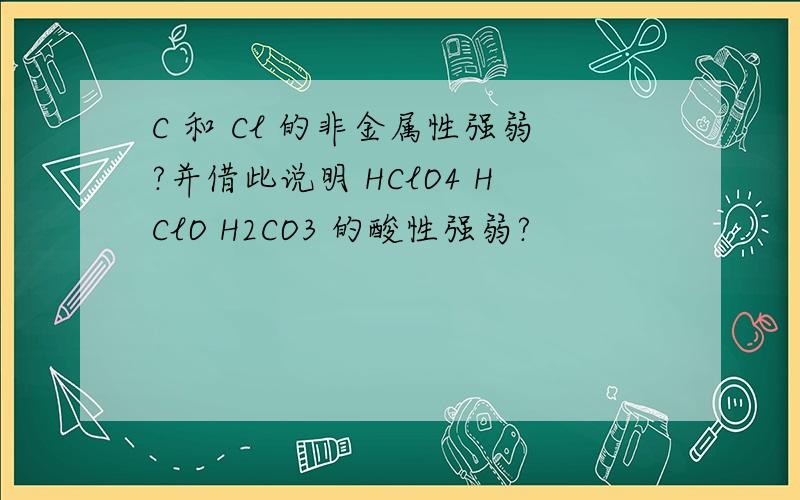 C 和 Cl 的非金属性强弱?并借此说明 HClO4 HClO H2CO3 的酸性强弱?