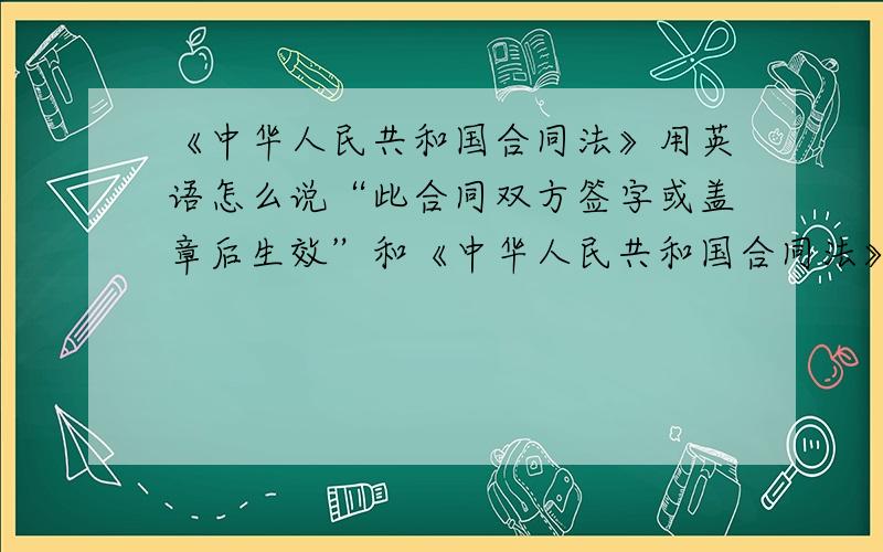《中华人民共和国合同法》用英语怎么说“此合同双方签字或盖章后生效”和《中华人民共和国合同法》用英语怎么说根据《中华人民共和国合同法》，甲乙双方秉着互惠互利、平等协商的