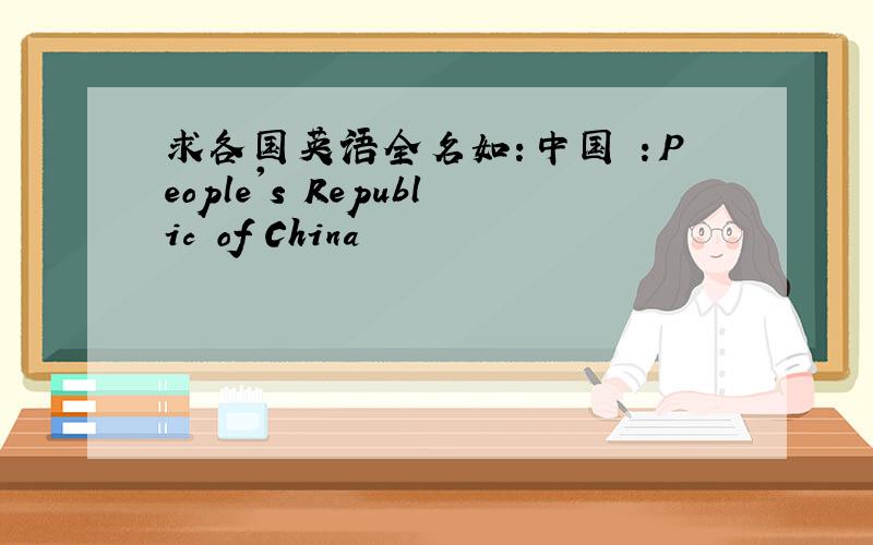 求各国英语全名如：中国 ：People's Republic of China