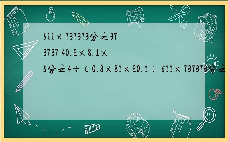 511×737373分之373737 40.2×8.1×5分之4÷（0.8×81×20.1） 511×737373分之37373740.2×8.1×5分之4÷（0.8×81×20.1）