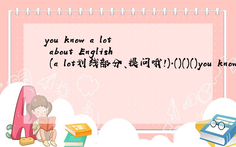 you know a lot about English (a lot划线部分、提问哦!).()()()you know about English 2.the card is very nice.________ _________?完成反义疑问句