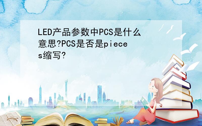 LED产品参数中PCS是什么意思?PCS是否是pieces缩写?