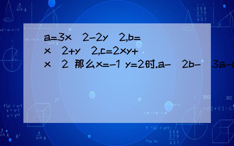 a=3x^2-2y^2,b=x^2+y^2,c=2xy+x^2 那么x=-1 y=2时.a-[2b-[3a-c]的值