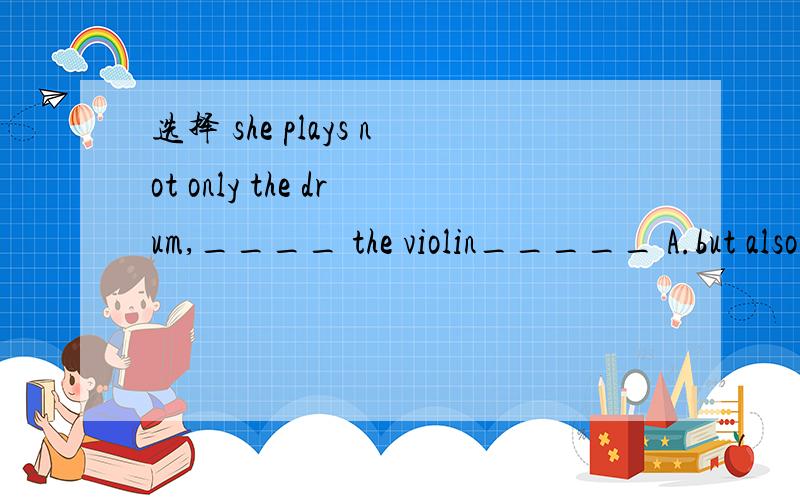 选择 she plays not only the drum,____ the violin_____ A.but also B.but as well C.and too到底选什么