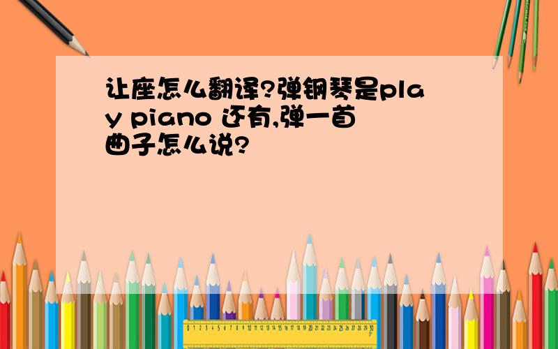 让座怎么翻译?弹钢琴是play piano 还有,弹一首曲子怎么说?