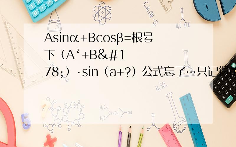 Asinα+Bcosβ=根号下（A²+B²）·sin（a+?）公式忘了…只记得前面.是什么……
