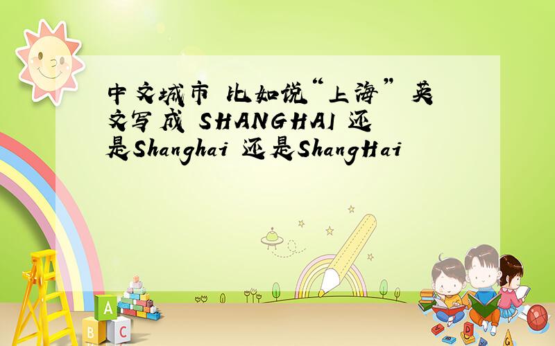 中文城市 比如说“上海” 英文写成 SHANGHAI 还是Shanghai 还是ShangHai