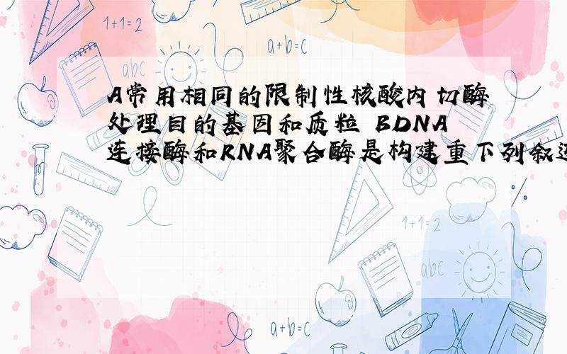 A常用相同的限制性核酸内切酶处理目的基因和质粒 BDNA连接酶和RNA聚合酶是构建重下列叙述正确的有 A 常用相同的限制性核酸内切酶处理目的基因和质粒B DNA连接酶和RNA聚合酶是构建重组质