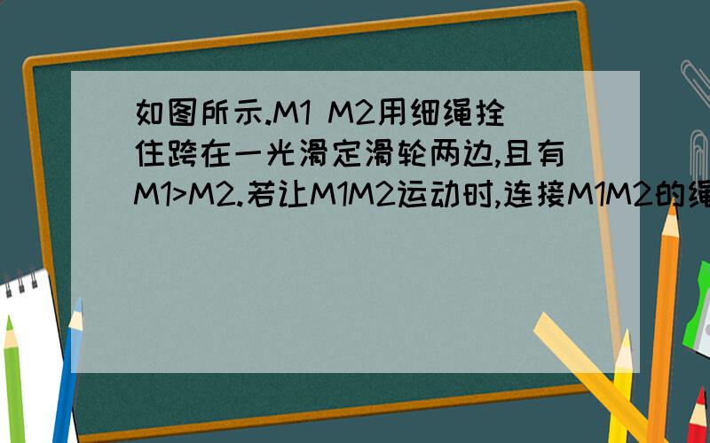 如图所示.M1 M2用细绳拴住跨在一光滑定滑轮两边,且有M1>M2.若让M1M2运动时,连接M1M2的绳上的张力是?