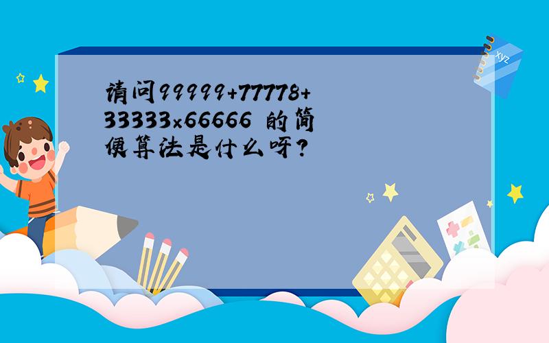 请问99999+77778+33333×66666 的简便算法是什么呀?