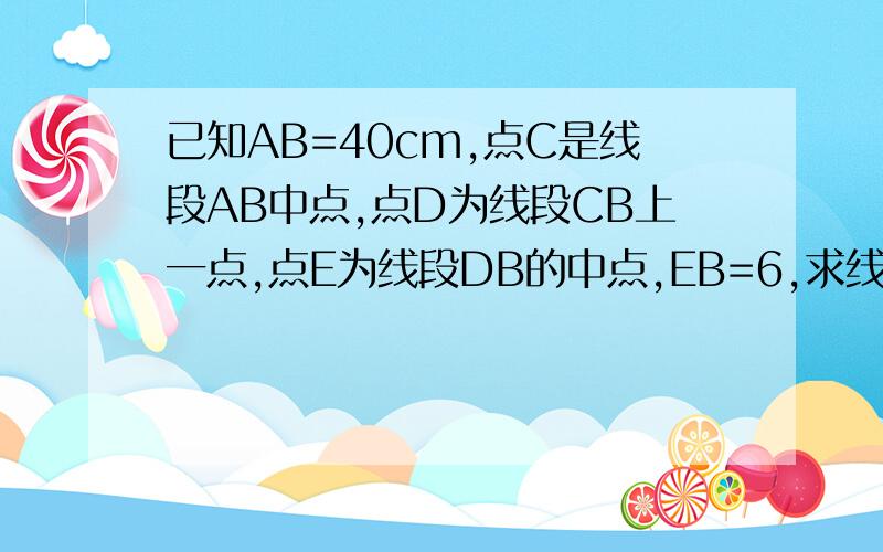 已知AB=40cm,点C是线段AB中点,点D为线段CB上一点,点E为线段DB的中点,EB=6,求线段CD的长