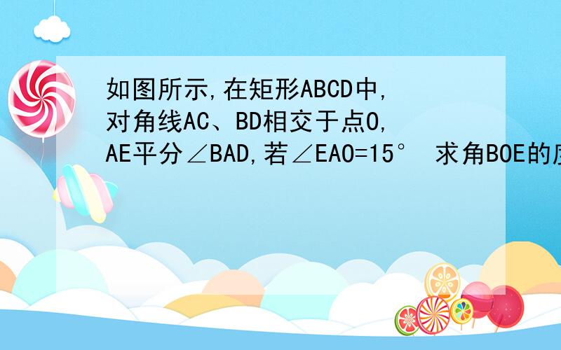 如图所示,在矩形ABCD中,对角线AC、BD相交于点O,AE平分∠BAD,若∠EAO=15° 求角BOE的度数