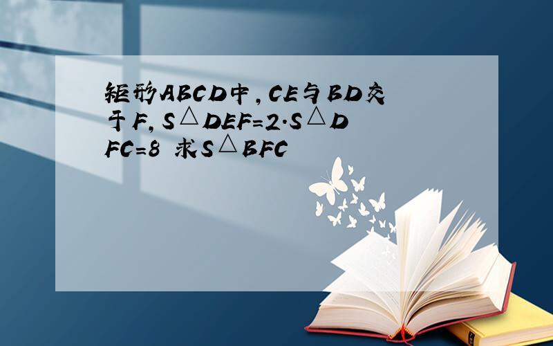 矩形ABCD中,CE与BD交于F,S△DEF=2.S△DFC=8 求S△BFC