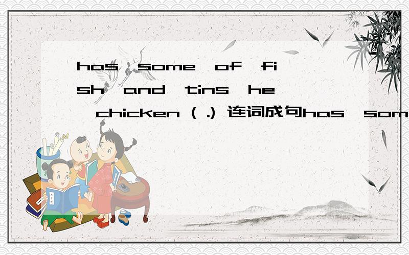 has,some,of,fish,and,tins,he,chicken ( .) 连词成句has,some,of,fish,and,tins,he,chicken ( .)连词成句