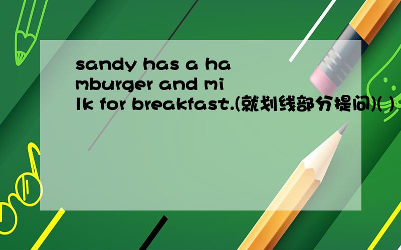 sandy has a hamburger and milk for breakfast.(就划线部分提问)( ) ( ) Sandy ( ) for breakfast?填上,