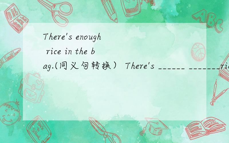 There's enough rice in the bag.(同义句转换） There's ______ _______rice in the bag.