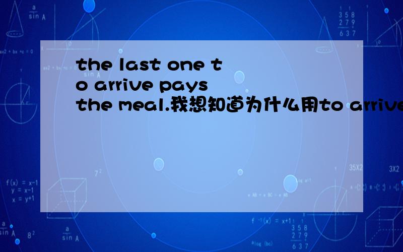 the last one to arrive pays the meal.我想知道为什么用to arrive,arrives不行吗?